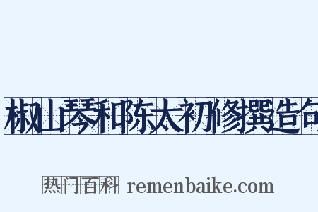椒山琴和陈太初修撰造句是什么意思的图片